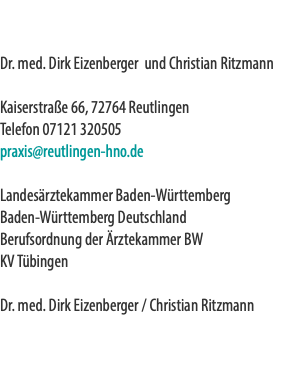  Dr. med. Dirk Eizenberger und Christian Ritzmann Kaiserstraße 66, 72764 Reutlingen Telefon 07121 320505 praxis@reutlingen-hno.de Landesärztekammer Baden-Württemberg Baden-Württemberg Deutschland Berufsordnung der Ärztekammer BW KV Tübingen Dr. med. Dirk Eizenberger / Christian Ritzmann 